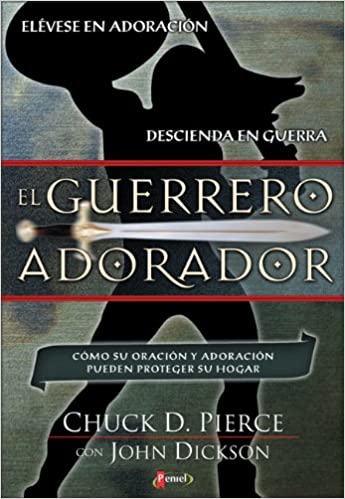 El Guerrero Adorador: Cómo Su Oración y Adoración Pueden Proteger Su Hogar